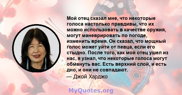 Мой отец сказал мне, что некоторые голоса настолько правдивы, что их можно использовать в качестве оружия, могут маневрировать по погоде, изменить время. Он сказал, что мощный голос может уйти от певца, если его стыдно. 