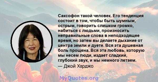 Саксофон такой человек. Его тенденция состоит в том, чтобы быть шумным, острым, говорить слишком громко, набиться с людьми, произносить неправильные слова в неподходящее время, но затем вы делаете дыхание от центра