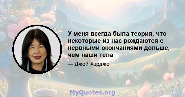 У меня всегда была теория, что некоторые из нас рождаются с нервными окончаниями дольше, чем наши тела