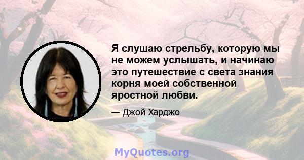 Я слушаю стрельбу, которую мы не можем услышать, и начинаю это путешествие с света знания корня моей собственной яростной любви.