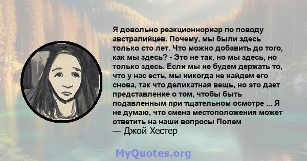 Я довольно реакционнориар по поводу австралийцев. Почему, мы были здесь только сто лет. Что можно добавить до того, как мы здесь? - Это не так, но мы здесь, но только здесь. Если мы не будем держать то, что у нас есть,