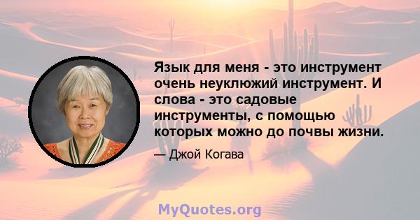 Язык для меня - это инструмент очень неуклюжий инструмент. И слова - это садовые инструменты, с помощью которых можно до почвы жизни.