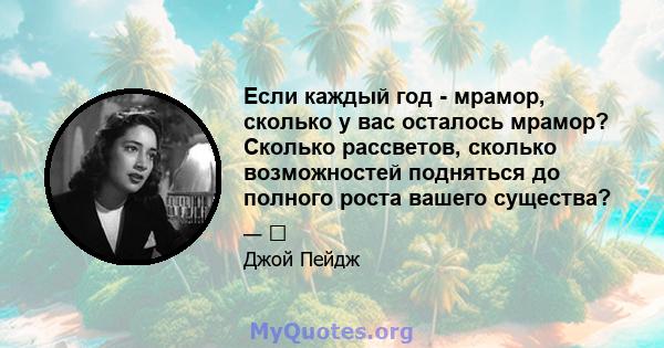 Если каждый год - мрамор, сколько у вас осталось мрамор? Сколько рассветов, сколько возможностей подняться до полного роста вашего существа?