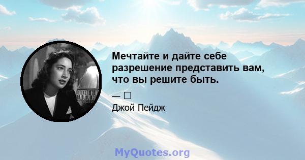 Мечтайте и дайте себе разрешение представить вам, что вы решите быть.