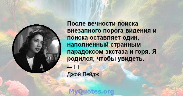 После вечности поиска внезапного порога видения и поиска оставляет один, наполненный странным парадоксом экстаза и горя. Я родился, чтобы увидеть.