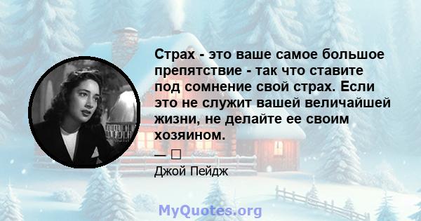 Страх - это ваше самое большое препятствие - так что ставите под сомнение свой страх. Если это не служит вашей величайшей жизни, не делайте ее своим хозяином.