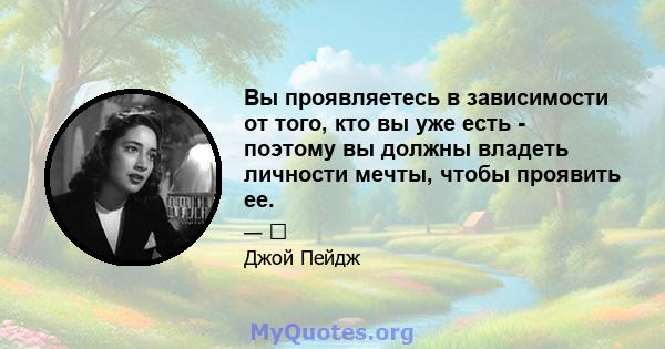 Вы проявляетесь в зависимости от того, кто вы уже есть - поэтому вы должны владеть личности мечты, чтобы проявить ее.