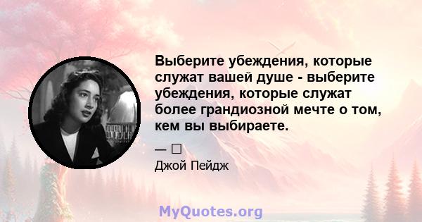 Выберите убеждения, которые служат вашей душе - выберите убеждения, которые служат более грандиозной мечте о том, кем вы выбираете.