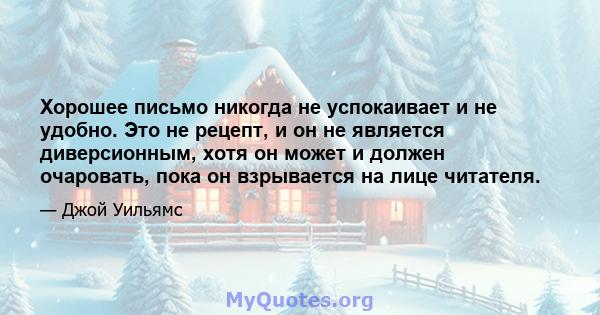 Хорошее письмо никогда не успокаивает и не удобно. Это не рецепт, и он не является диверсионным, хотя он может и должен очаровать, пока он взрывается на лице читателя.