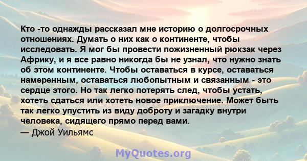 Кто -то однажды рассказал мне историю о долгосрочных отношениях. Думать о них как о континенте, чтобы исследовать. Я мог бы провести пожизненный рюкзак через Африку, и я все равно никогда бы не узнал, что нужно знать об 