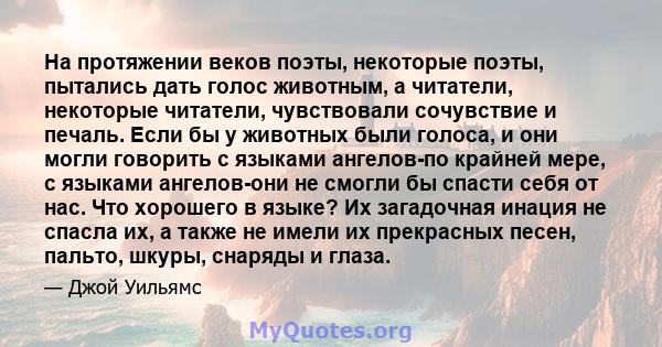 На протяжении веков поэты, некоторые поэты, пытались дать голос животным, а читатели, некоторые читатели, чувствовали сочувствие и печаль. Если бы у животных были голоса, и они могли говорить с языками ангелов-по