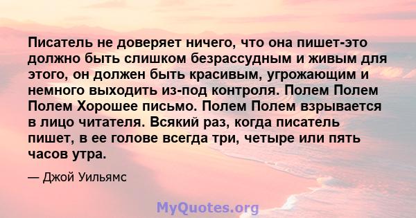 Писатель не доверяет ничего, что она пишет-это должно быть слишком безрассудным и живым для этого, он должен быть красивым, угрожающим и немного выходить из-под контроля. Полем Полем Полем Хорошее письмо. Полем Полем