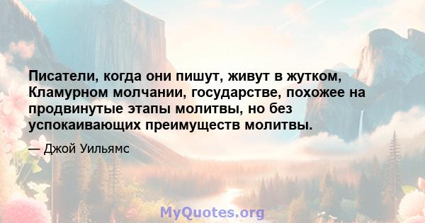 Писатели, когда они пишут, живут в жутком, Кламурном молчании, государстве, похожее на продвинутые этапы молитвы, но без успокаивающих преимуществ молитвы.