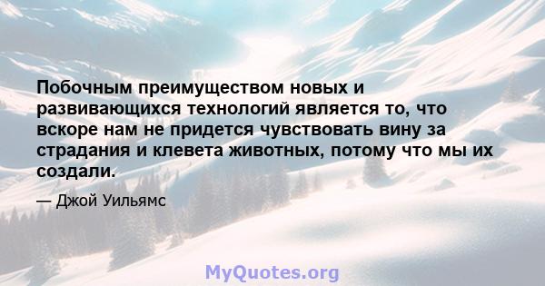 Побочным преимуществом новых и развивающихся технологий является то, что вскоре нам не придется чувствовать вину за страдания и клевета животных, потому что мы их создали.