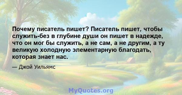 Почему писатель пишет? Писатель пишет, чтобы служить-без в глубине души он пишет в надежде, что он мог бы служить, а не сам, а не другим, а ту великую холодную элементарную благодать, которая знает нас.