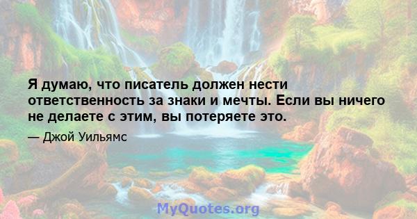 Я думаю, что писатель должен нести ответственность за знаки и мечты. Если вы ничего не делаете с этим, вы потеряете это.