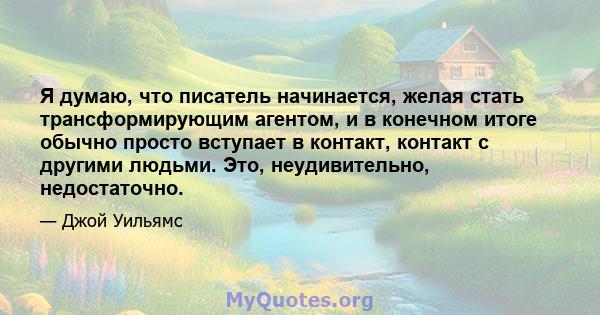 Я думаю, что писатель начинается, желая стать трансформирующим агентом, и в конечном итоге обычно просто вступает в контакт, контакт с другими людьми. Это, неудивительно, недостаточно.