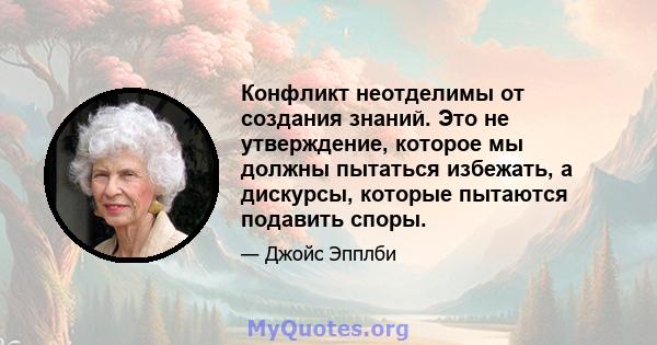 Конфликт неотделимы от создания знаний. Это не утверждение, которое мы должны пытаться избежать, а дискурсы, которые пытаются подавить споры.