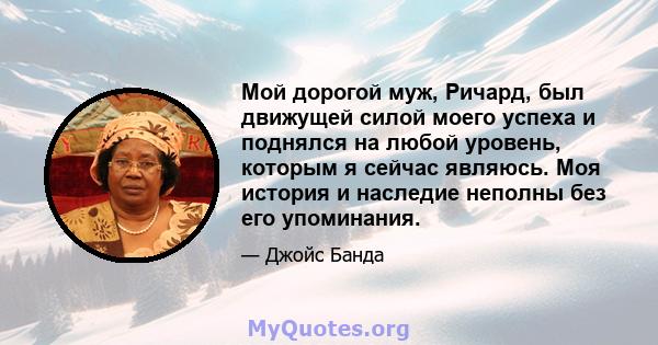 Мой дорогой муж, Ричард, был движущей силой моего успеха и поднялся на любой уровень, которым я сейчас являюсь. Моя история и наследие неполны без его упоминания.