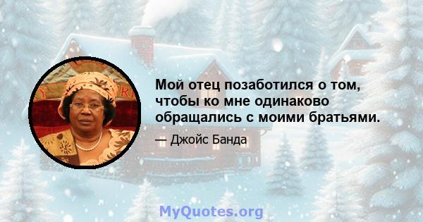 Мой отец позаботился о том, чтобы ко мне одинаково обращались с моими братьями.