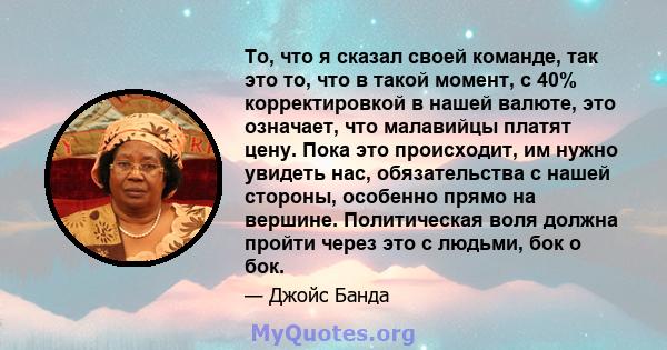 То, что я сказал своей команде, так это то, что в такой момент, с 40% корректировкой в ​​нашей валюте, это означает, что малавийцы платят цену. Пока это происходит, им нужно увидеть нас, обязательства с нашей стороны,