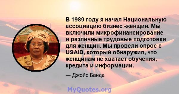 В 1989 году я начал Национальную ассоциацию бизнес -женщин. Мы включили микрофинансирование и различные трудовые подготовки для женщин. Мы провели опрос с USAID, который обнаружил, что женщинам не хватает обучения,