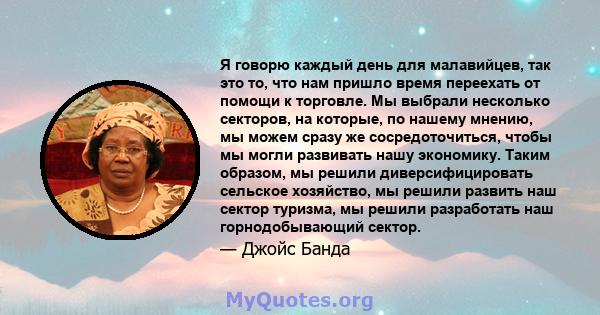 Я говорю каждый день для малавийцев, так это то, что нам пришло время переехать от помощи к торговле. Мы выбрали несколько секторов, на которые, по нашему мнению, мы можем сразу же сосредоточиться, чтобы мы могли