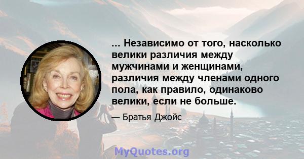 ... Независимо от того, насколько велики различия между мужчинами и женщинами, различия между членами одного пола, как правило, одинаково велики, если не больше.