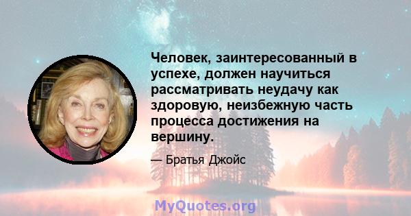 Человек, заинтересованный в успехе, должен научиться рассматривать неудачу как здоровую, неизбежную часть процесса достижения на вершину.