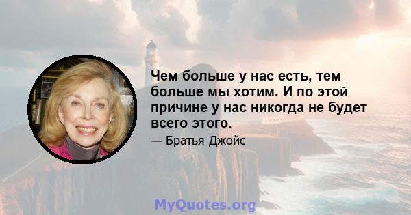 Чем больше у нас есть, тем больше мы хотим. И по этой причине у нас никогда не будет всего этого.