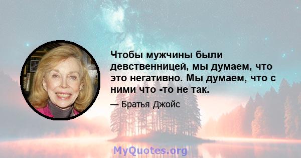 Чтобы мужчины были девственницей, мы думаем, что это негативно. Мы думаем, что с ними что -то не так.