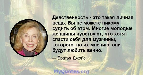 Девственность - это такая личная вещь. Вы не можете никому судить об этом. Многие молодые женщины чувствуют, что хотят спасти себя для мужчины, которого, по их мнению, они будут любить вечно.