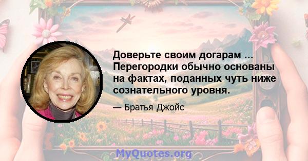 Доверьте своим догарам ... Перегородки обычно основаны на фактах, поданных чуть ниже сознательного уровня.