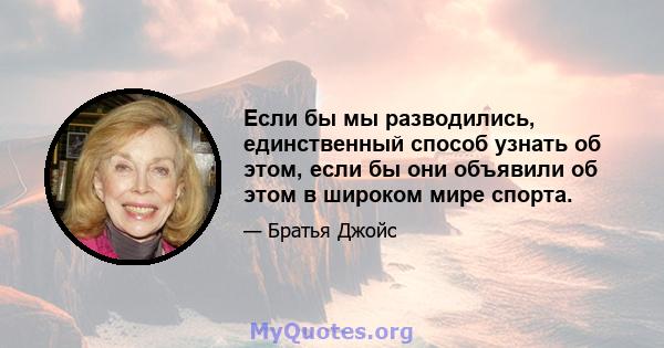 Если бы мы разводились, единственный способ узнать об этом, если бы они объявили об этом в широком мире спорта.