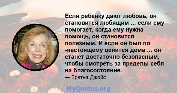 Если ребенку дают любовь, он становится любящим ... если ему помогает, когда ему нужна помощь, он становится полезным. И если он был по -настоящему ценится дома ... он станет достаточно безопасным, чтобы смотреть за