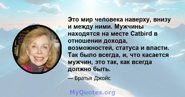 Это мир человека наверху, внизу и между ними. Мужчины находятся на месте Catbird в отношении дохода, возможностей, статуса и власти. Так было всегда, и, что касается мужчин, это так, как всегда должно быть.