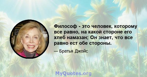 Философ - это человек, которому все равно, на какой стороне его хлеб намазан; Он знает, что все равно ест обе стороны.