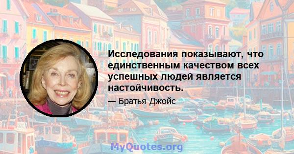 Исследования показывают, что единственным качеством всех успешных людей является настойчивость.