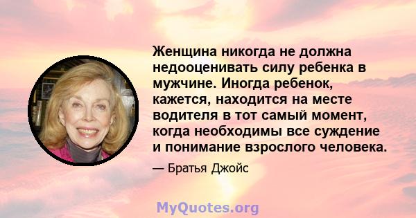 Женщина никогда не должна недооценивать силу ребенка в мужчине. Иногда ребенок, кажется, находится на месте водителя в тот самый момент, когда необходимы все суждение и понимание взрослого человека.