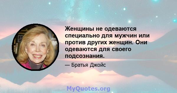 Женщины не одеваются специально для мужчин или против других женщин. Они одеваются для своего подсознания.