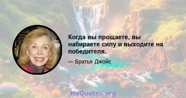 Когда вы прощаете, вы набираете силу и выходите на победителя.