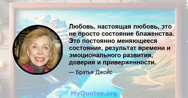 Любовь, настоящая любовь, это не просто состояние блаженства. Это постоянно меняющееся состояние, результат времени и эмоционального развития, доверия и приверженности.