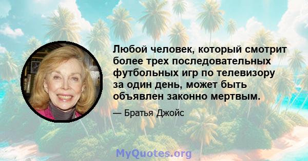 Любой человек, который смотрит более трех последовательных футбольных игр по телевизору за один день, может быть объявлен законно мертвым.