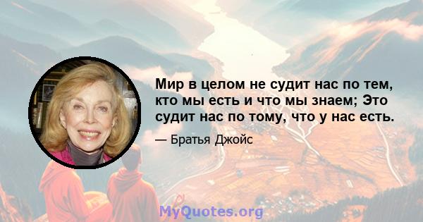 Мир в целом не судит нас по тем, кто мы есть и что мы знаем; Это судит нас по тому, что у нас есть.