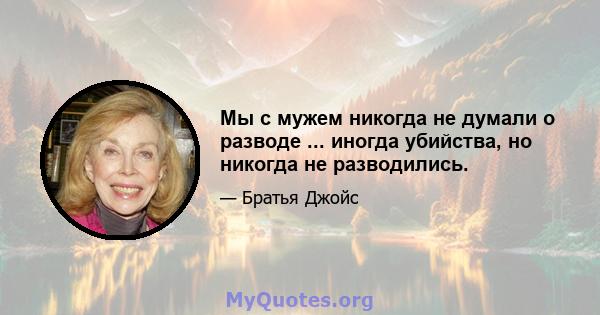 Мы с мужем никогда не думали о разводе ... иногда убийства, но никогда не разводились.