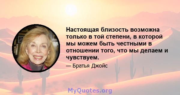 Настоящая близость возможна только в той степени, в которой мы можем быть честными в отношении того, что мы делаем и чувствуем.