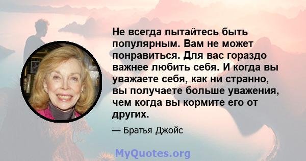 Не всегда пытайтесь быть популярным. Вам не может понравиться. Для вас гораздо важнее любить себя. И когда вы уважаете себя, как ни странно, вы получаете больше уважения, чем когда вы кормите его от других.