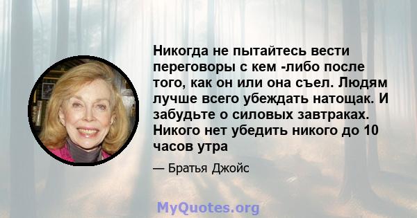 Никогда не пытайтесь вести переговоры с кем -либо после того, как он или она съел. Людям лучше всего убеждать натощак. И забудьте о силовых завтраках. Никого нет убедить никого до 10 часов утра