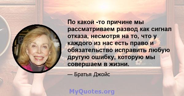 По какой -то причине мы рассматриваем развод как сигнал отказа, несмотря на то, что у каждого из нас есть право и обязательство исправить любую другую ошибку, которую мы совершаем в жизни.