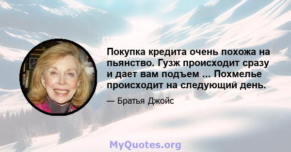 Покупка кредита очень похожа на пьянство. Гузж происходит сразу и дает вам подъем ... Похмелье происходит на следующий день.